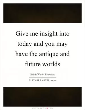 Give me insight into today and you may have the antique and future worlds Picture Quote #1