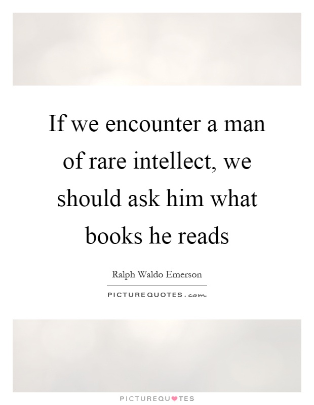 If we encounter a man of rare intellect, we should ask him what books he reads Picture Quote #1