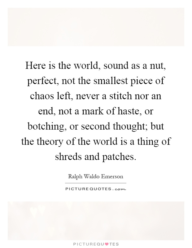 Here is the world, sound as a nut, perfect, not the smallest piece of chaos left, never a stitch nor an end, not a mark of haste, or botching, or second thought; but the theory of the world is a thing of shreds and patches Picture Quote #1