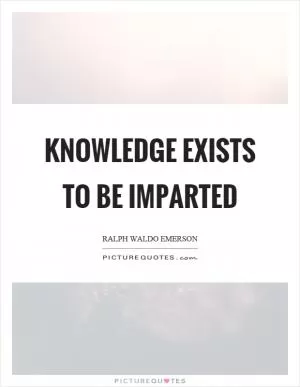 Knowledge exists to be imparted Picture Quote #1