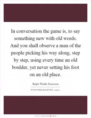 In conversation the game is, to say something new with old words. And you shall observe a man of the people picking his way along, step by step, using every time an old boulder, yet never setting his foot on an old place Picture Quote #1