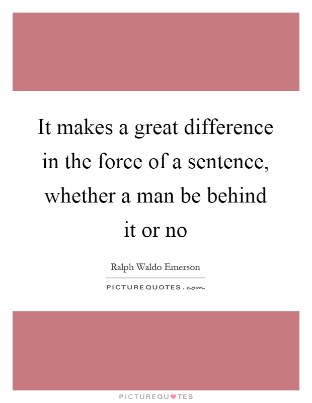 It makes a great difference in the force of a sentence, whether a man be behind it or no Picture Quote #1