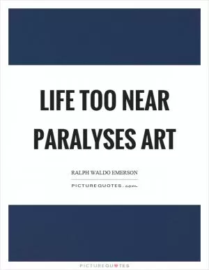 Life too near paralyses art Picture Quote #1