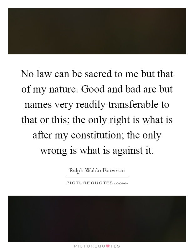 No law can be sacred to me but that of my nature. Good and bad are but names very readily transferable to that or this; the only right is what is after my constitution; the only wrong is what is against it Picture Quote #1