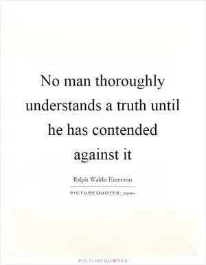 No man thoroughly understands a truth until he has contended against it Picture Quote #1