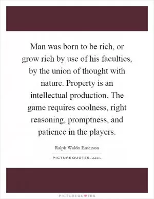 Man was born to be rich, or grow rich by use of his faculties, by the union of thought with nature. Property is an intellectual production. The game requires coolness, right reasoning, promptness, and patience in the players Picture Quote #1