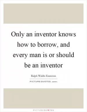 Only an inventor knows how to borrow, and every man is or should be an inventor Picture Quote #1
