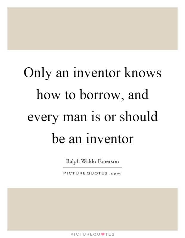 Only an inventor knows how to borrow, and every man is or should be an inventor Picture Quote #1