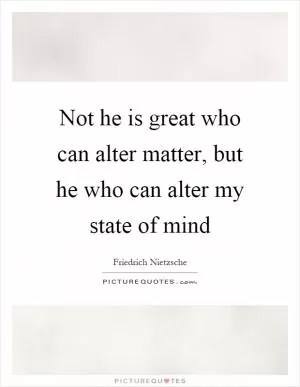 Not he is great who can alter matter, but he who can alter my state of mind Picture Quote #1