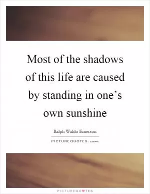 Most of the shadows of this life are caused by standing in one’s own sunshine Picture Quote #1