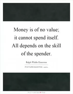 Money is of no value; it cannot spend itself. All depends on the skill of the spender Picture Quote #1