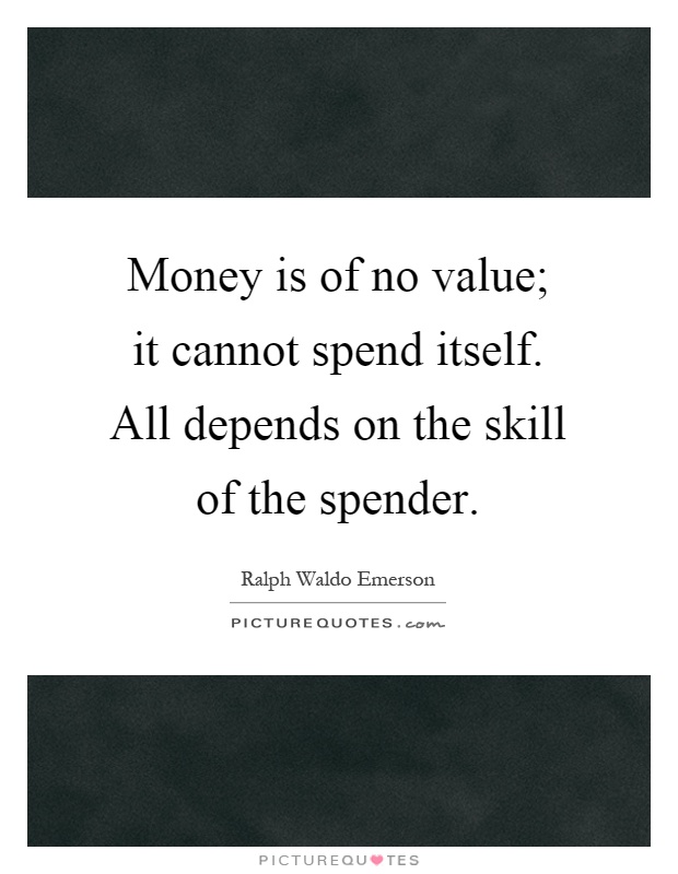 Money is of no value; it cannot spend itself. All depends on the skill of the spender Picture Quote #1