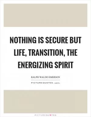 Nothing is secure but life, transition, the energizing spirit Picture Quote #1