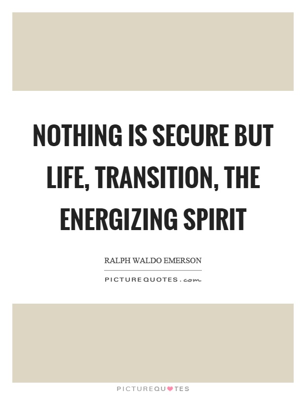 Nothing is secure but life, transition, the energizing spirit Picture Quote #1