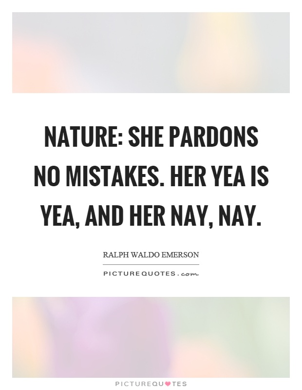 Nature: She pardons no mistakes. Her yea is yea, and her nay, nay Picture Quote #1