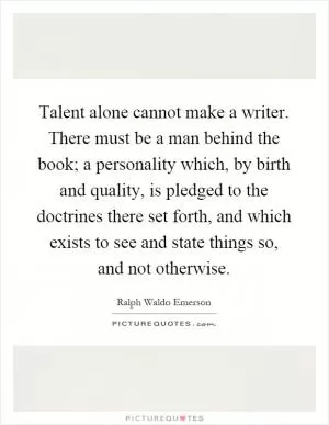 Talent alone cannot make a writer. There must be a man behind the book; a personality which, by birth and quality, is pledged to the doctrines there set forth, and which exists to see and state things so, and not otherwise Picture Quote #1