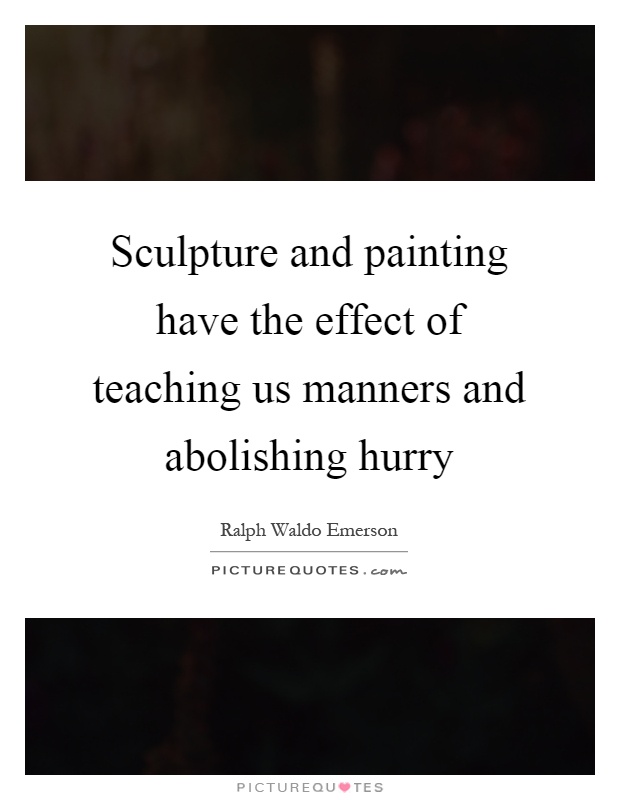 Sculpture and painting have the effect of teaching us manners and abolishing hurry Picture Quote #1