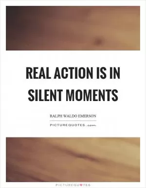 Real action is in silent moments Picture Quote #1