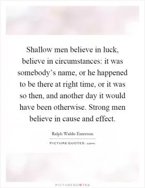 Shallow men believe in luck, believe in circumstances: it was somebody’s name, or he happened to be there at right time, or it was so then, and another day it would have been otherwise. Strong men believe in cause and effect Picture Quote #1