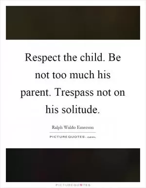 Respect the child. Be not too much his parent. Trespass not on his solitude Picture Quote #1