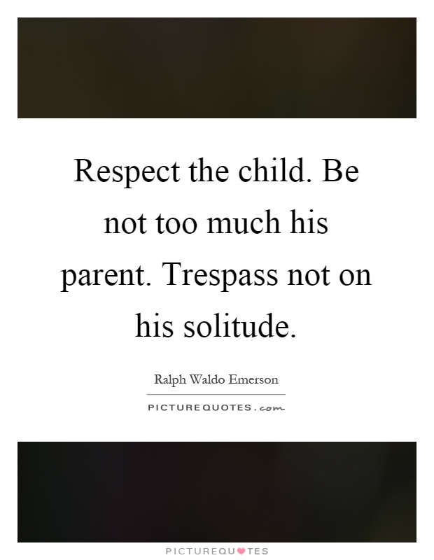 Respect the child. Be not too much his parent. Trespass not on his solitude Picture Quote #1