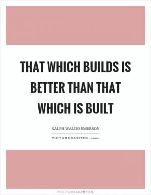 That which builds is better than that which is built Picture Quote #1