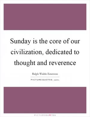 Sunday is the core of our civilization, dedicated to thought and reverence Picture Quote #1
