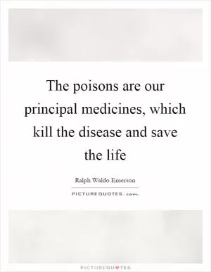The poisons are our principal medicines, which kill the disease and save the life Picture Quote #1