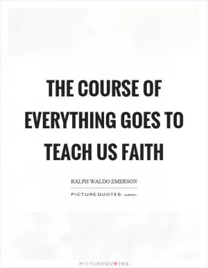 The course of everything goes to teach us faith Picture Quote #1