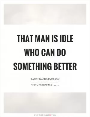 That man is idle who can do something better Picture Quote #1
