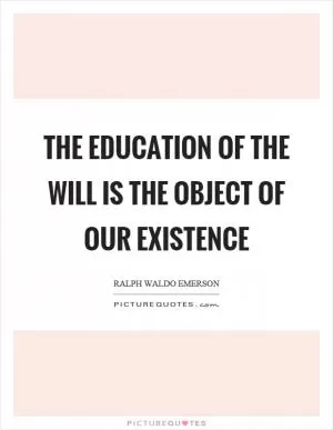 The education of the will is the object of our existence Picture Quote #1