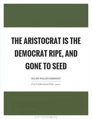 The aristocrat is the democrat ripe, and gone to seed Picture Quote #1