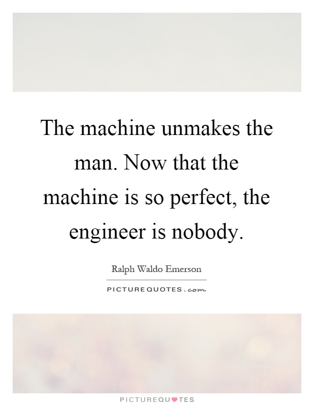 The machine unmakes the man. Now that the machine is so perfect, the engineer is nobody Picture Quote #1