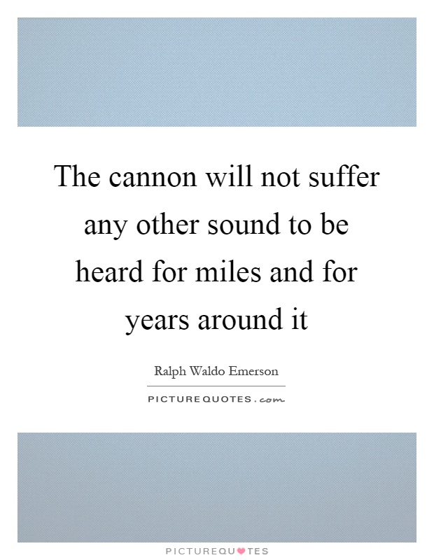 The cannon will not suffer any other sound to be heard for miles and for years around it Picture Quote #1