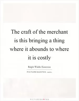 The craft of the merchant is this bringing a thing where it abounds to where it is costly Picture Quote #1