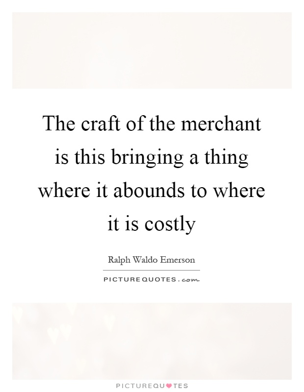 The craft of the merchant is this bringing a thing where it abounds to where it is costly Picture Quote #1