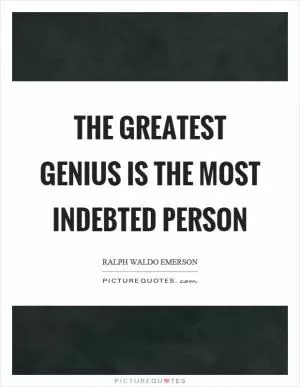 The greatest genius is the most indebted person Picture Quote #1