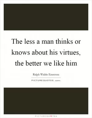 The less a man thinks or knows about his virtues, the better we like him Picture Quote #1