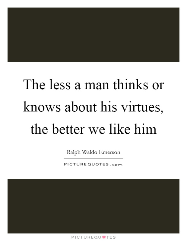 The less a man thinks or knows about his virtues, the better we like him Picture Quote #1