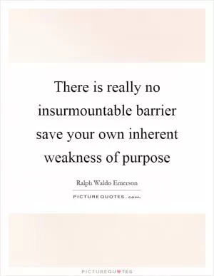 There is really no insurmountable barrier save your own inherent weakness of purpose Picture Quote #1