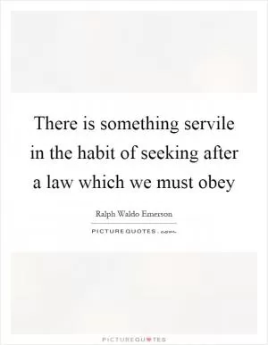 There is something servile in the habit of seeking after a law which we must obey Picture Quote #1