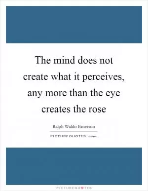 The mind does not create what it perceives, any more than the eye creates the rose Picture Quote #1