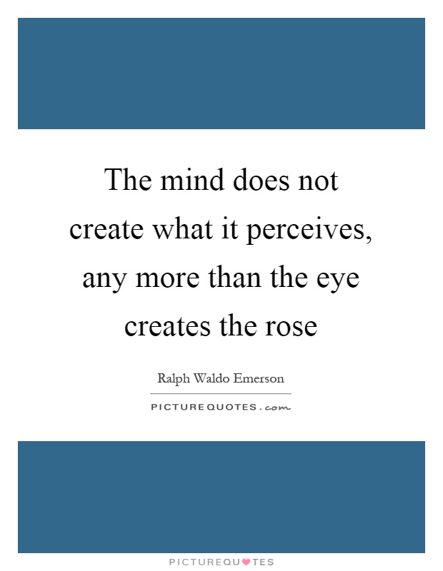 The mind does not create what it perceives, any more than the eye creates the rose Picture Quote #1