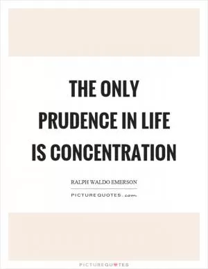 The only prudence in life is concentration Picture Quote #1