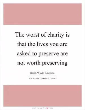 The worst of charity is that the lives you are asked to preserve are not worth preserving Picture Quote #1