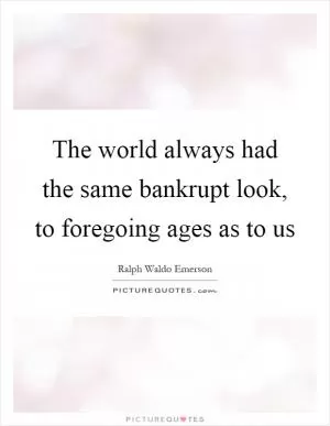 The world always had the same bankrupt look, to foregoing ages as to us Picture Quote #1