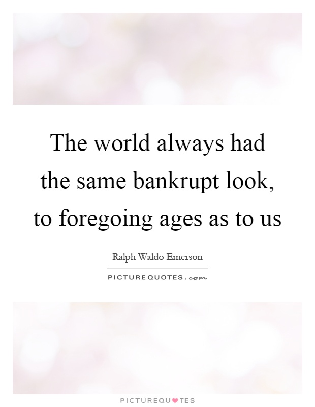 The world always had the same bankrupt look, to foregoing ages as to us Picture Quote #1