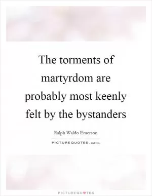 The torments of martyrdom are probably most keenly felt by the bystanders Picture Quote #1