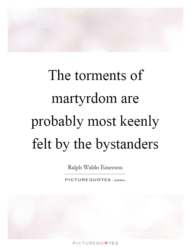 The torments of martyrdom are probably most keenly felt by the bystanders Picture Quote #1