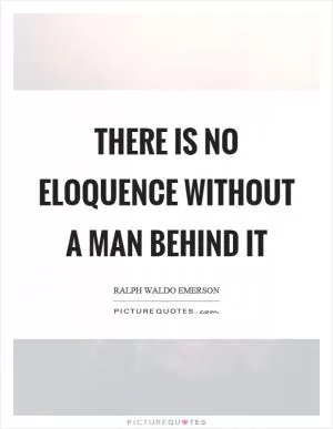 There is no eloquence without a man behind it Picture Quote #1